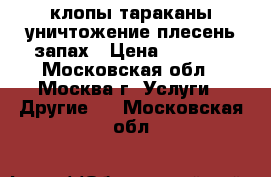 клопы тараканы уничтожение плесень запах › Цена ­ 1 200 - Московская обл., Москва г. Услуги » Другие   . Московская обл.
